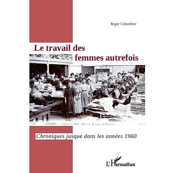 Le travail des femmes autrefois : Chroniques jusque dans les annees 1960 / Hors-collection, Roger Colombier