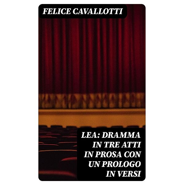 Lea: dramma in tre atti in prosa con un prologo in versi, Felice Cavallotti