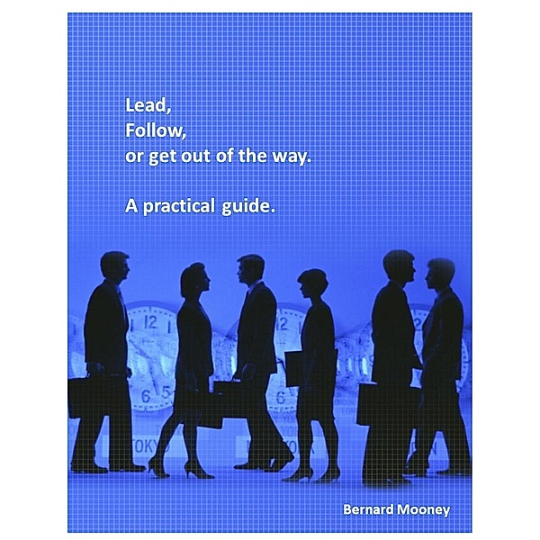 Lead, Follow or Get Out of the Way - A Practical Guide, Bernard Mooney