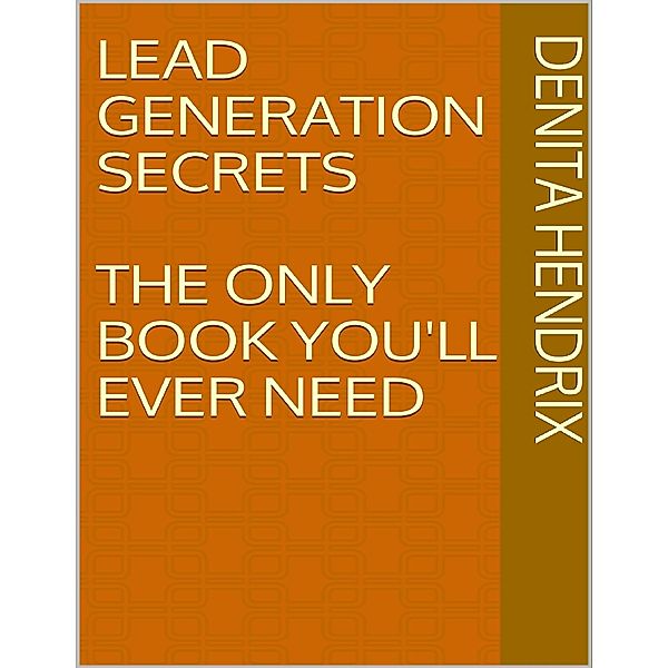 Lead Generation Secrets: The Only Book You'll Ever Need, Denita Hendrix