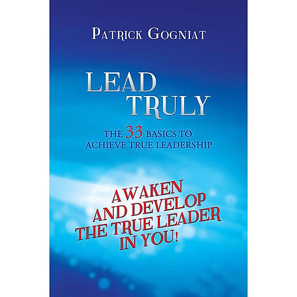 Lead Truly: the 33 Basics to Achieve True Leadership, Patrick Gogniat