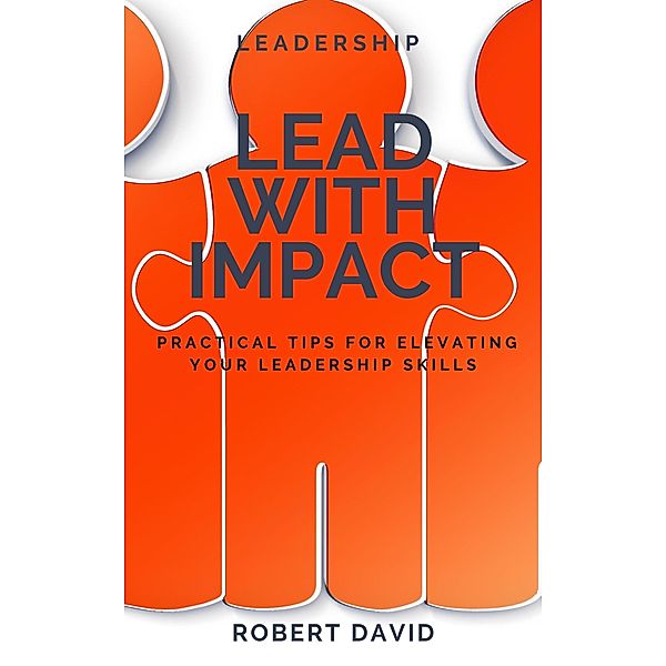 Lead with Impact Practical Tips for Elevating Your Leadership Skills, Robert David