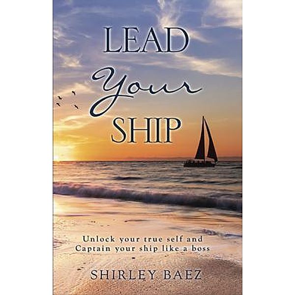 Lead Your Ship: Unlock your true self and Captain your ship like a boss: Unlock your true self and Captain your ship like a Boss: Unlock your true self and Captain your ship like a boss, Shirley Baez