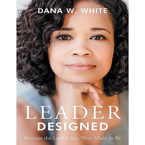 Leader Designed: Become the Leader You Were Made to Be, Dana W. White