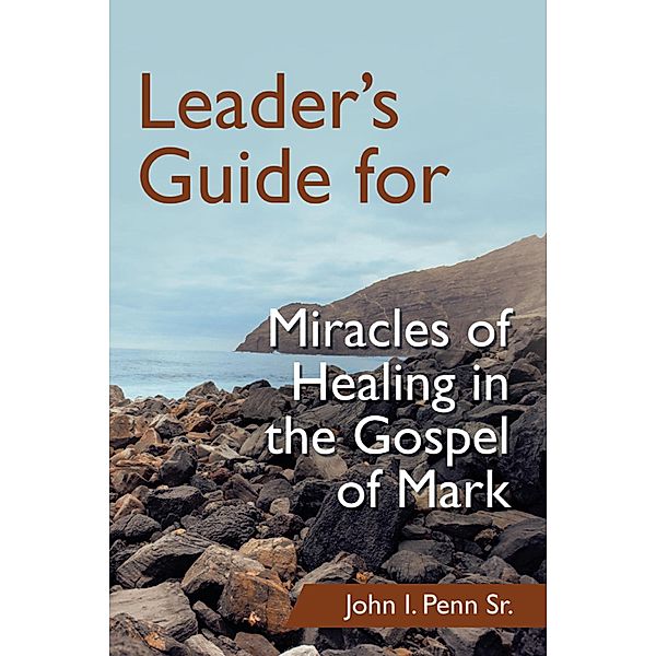 Leader's Guide for Miracles of Healing in the Gospel of Mark, John I. Penn Sr.