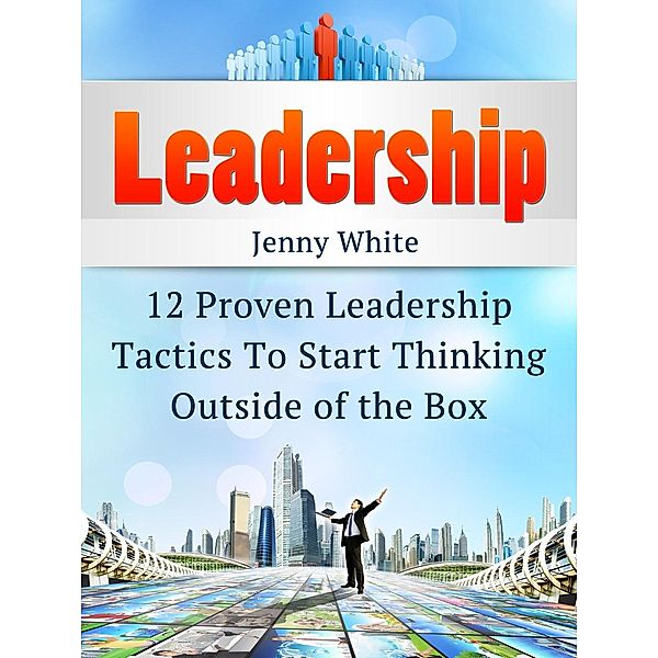 Leadership: 12 Proven Leadership Tactics To Start Thinking Outside of the Box, Jenny White