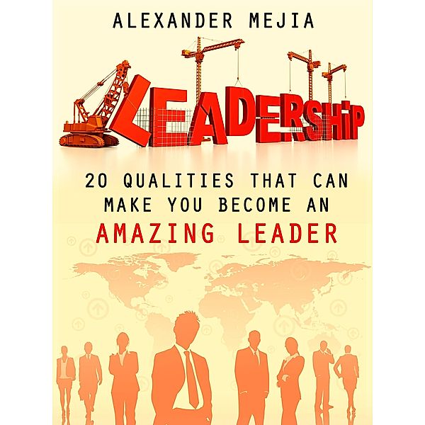 Leadership: 20 Qualities That Can Make You Become An Amazing Leader, Alexander Mejia