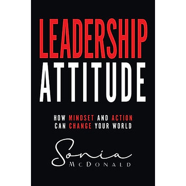 Leadership Attitude: How Mindset and Action can Change Your World, Sonia McDonald