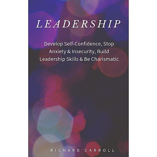 Leadership: Develop Self-Confidence, Stop Anxiety & Insecurity, Build Leadership Skills & Be Charismatic, Richard Carroll