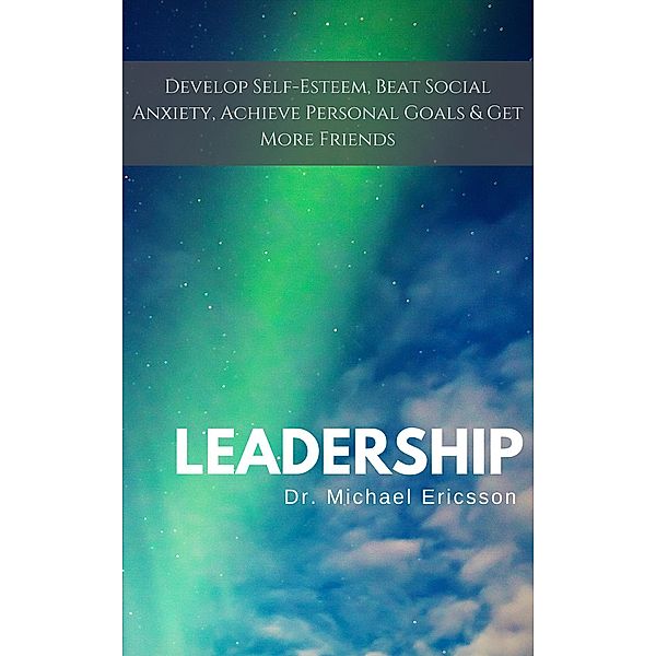 Leadership: Develop Self-Esteem, Beat Social Anxiety, Achieve Personal Goals & Get More Friends, Michael Ericsson