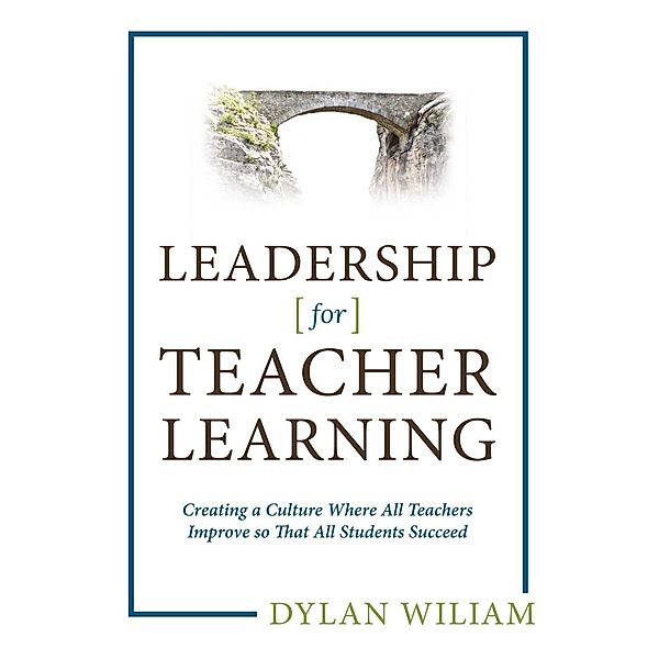 Leadership for Teacher Learning: Creating a Culture Where All Teachers Improve So That All Students Succeed, Dylan Wiliam