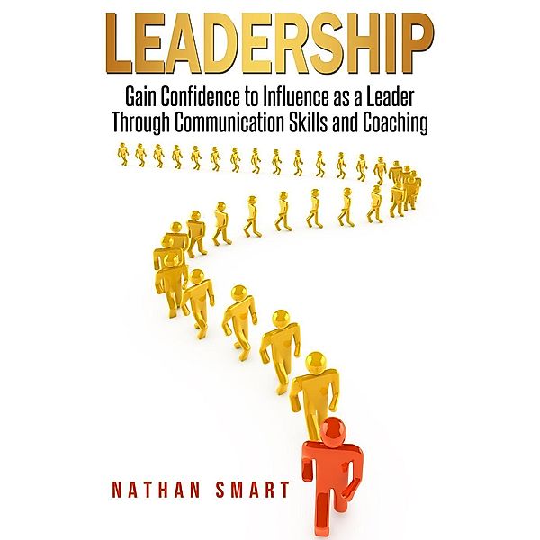 Leadership  Gain Confidence to Influence as a Leader Through Communication Skills and Coaching, Nathan Smart