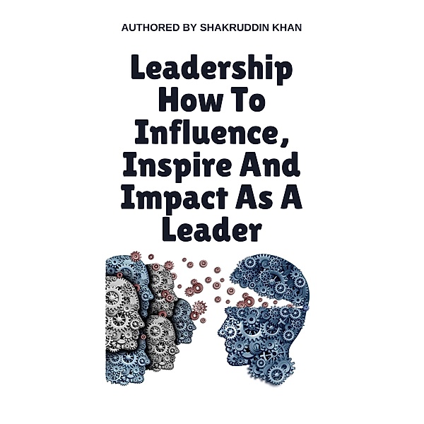Leadership How To Influence, Inspire And Impact As A Leader, Shakruddin Khan