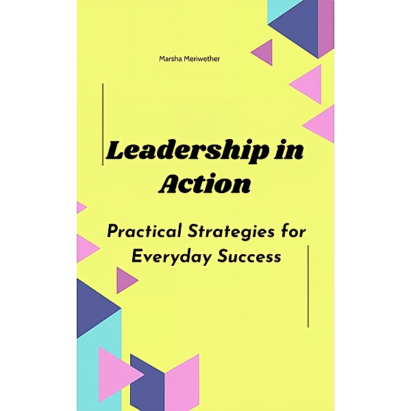 Leadership in Action: Practical Strategies for Everyday Success, Marsha Meriwether