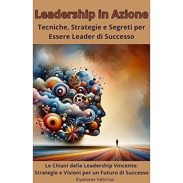 Leadership in Azione: Tecniche, Strategie e Segreti per Essere Leader di Successo, Elyanorex Valtorius
