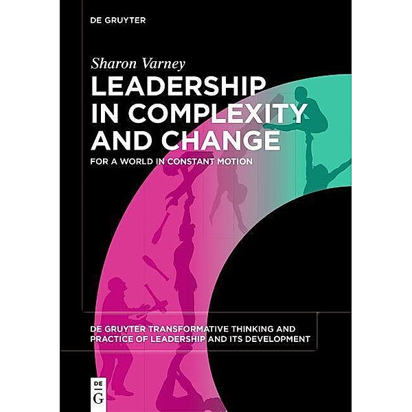 Leadership in Complexity and Change / De Gruyter Transformative Thinking and Practice of Leadership and Its Development Bd.1, Sharon Varney