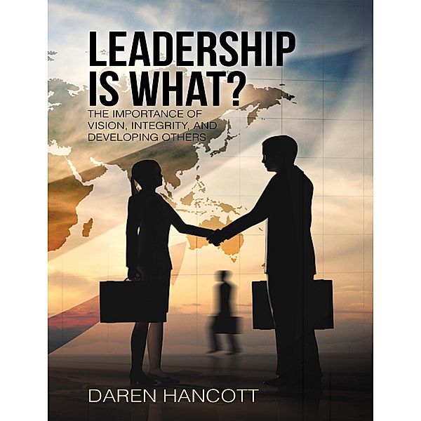 Leadership Is What?: The Importance of Vision, Integrity, and Developing Others, Daren Hancott