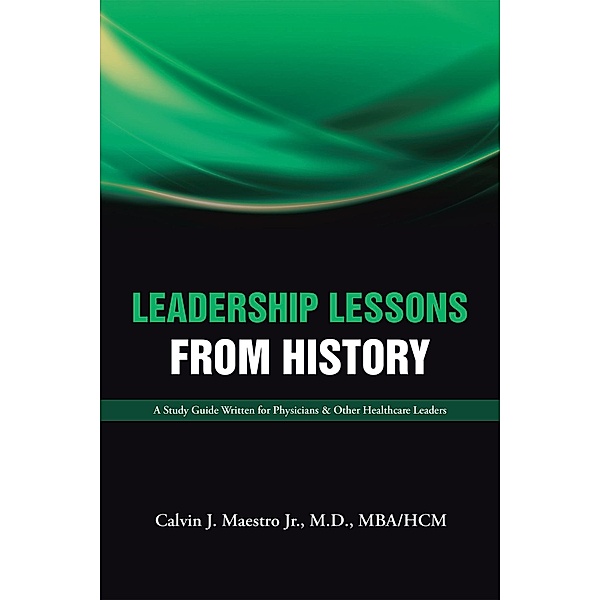 Leadership Lessons  from History, Calvin J. Maestro Jr. M. D. MBA/HCM