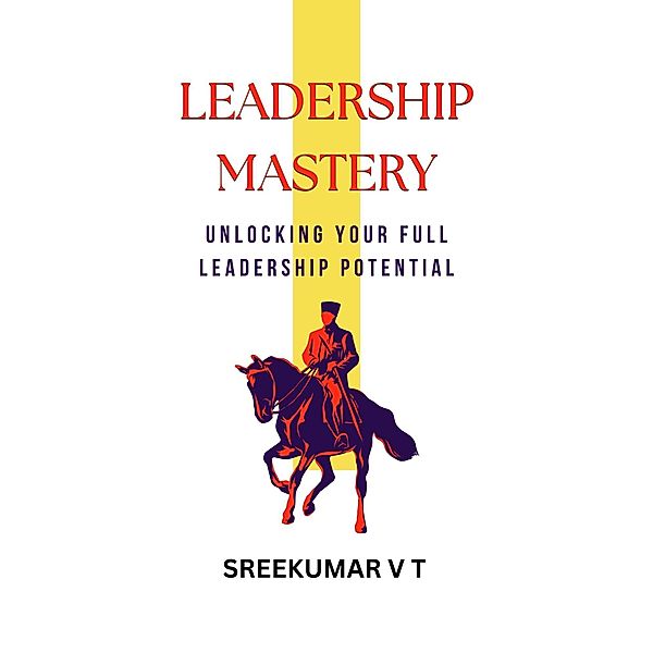 Leadership Mastery: Unlocking Your Full Leadership Potential, Sreekumar V T