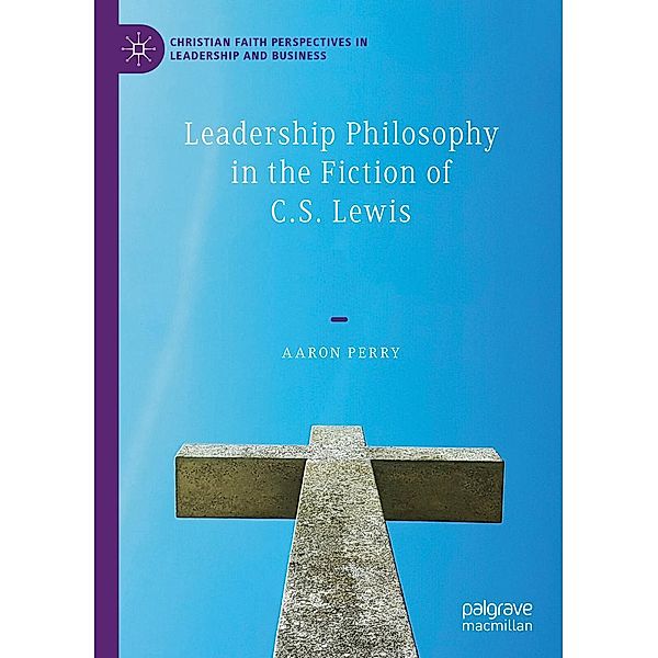 Leadership Philosophy in the Fiction of C.S. Lewis / Christian Faith Perspectives in Leadership and Business, Aaron Perry