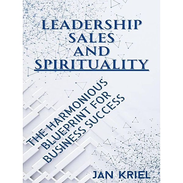 Leadership, Sales and Spirituality: A Harmonious Blueprint for Business Success, Jan Jacobus Kriel