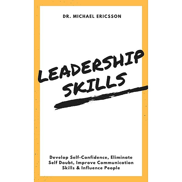 Leadership Skills: Develop Self-Confidence, Eliminate Self Doubt, Improve Communication Skills & Influence People, Michael Ericsson