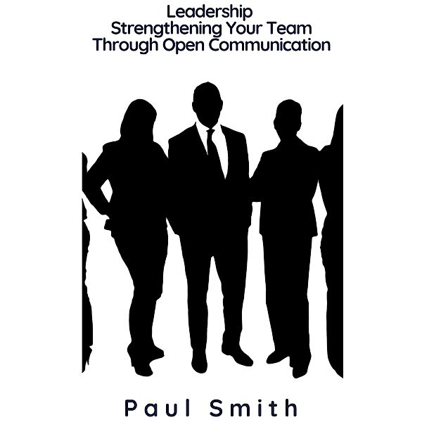 Leadership - Strengthening Your Team Through Open Communication, Paul Smith