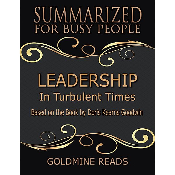 Leadership - Summarized for Busy People: In Turbulent Times: Based on the Book by Doris Kearns Goodwin, Goldmine Reads