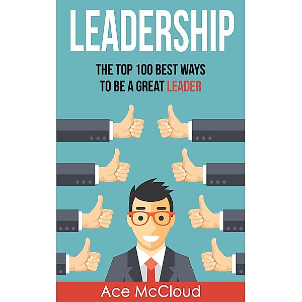 Leadership: The Top 100 Best Ways To Be A Great Leader, Ace Mccloud