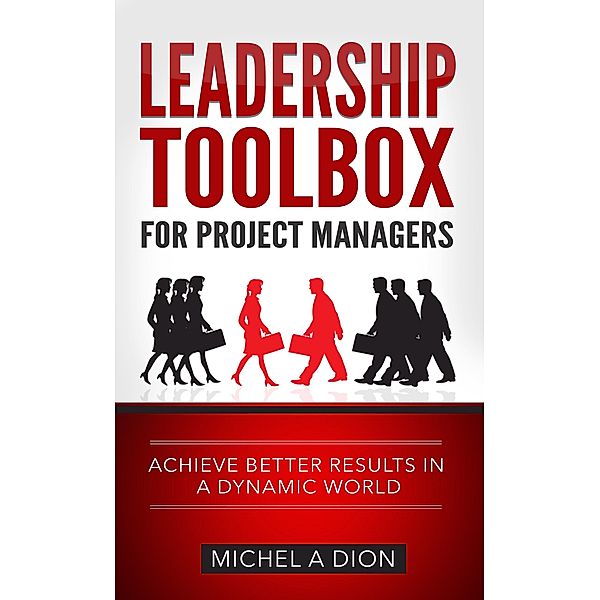 Leadership Toolbox for Project Managers: Achieve Better Results in a Dynamic World, Michel A Dion