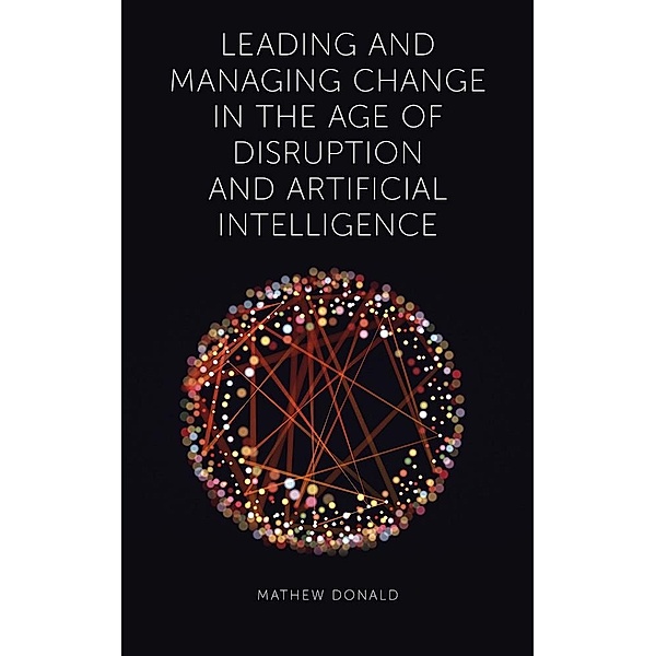Leading and Managing Change in the Age of Disruption and Artificial Intelligence, Mathew Donald