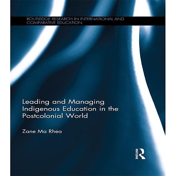 Leading and Managing Indigenous Education in the Postcolonial World / Routledge Research in International and Comparative Education, Zane Ma Rhea