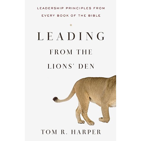 Leading from the Lions' Den: Leadership Principles from Every Book of the Bible, Tom Harper