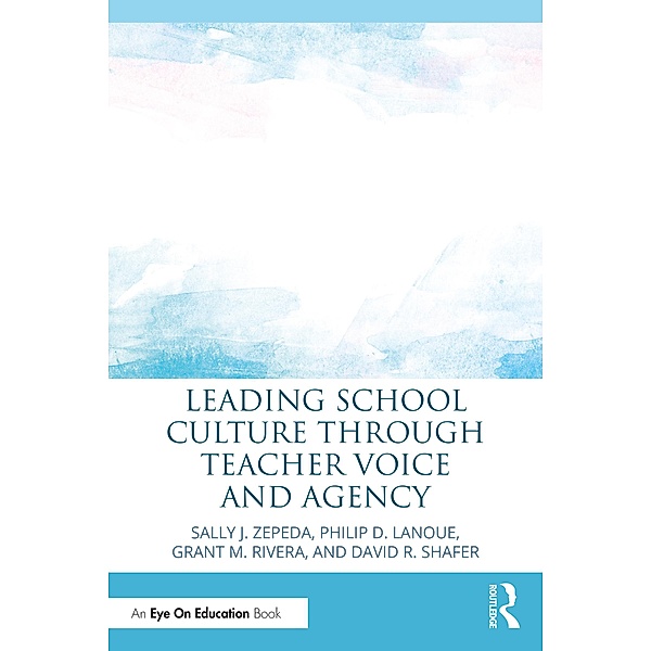 Leading School Culture through Teacher Voice and Agency, Sally J. Zepeda, Philip D. Lanoue, Grant M. Rivera, David R. Shafer