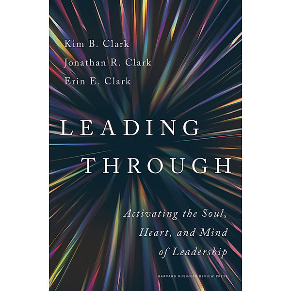 Leading Through, Kim B. Clark, Jonathan R. Clark, Erin E. Clark