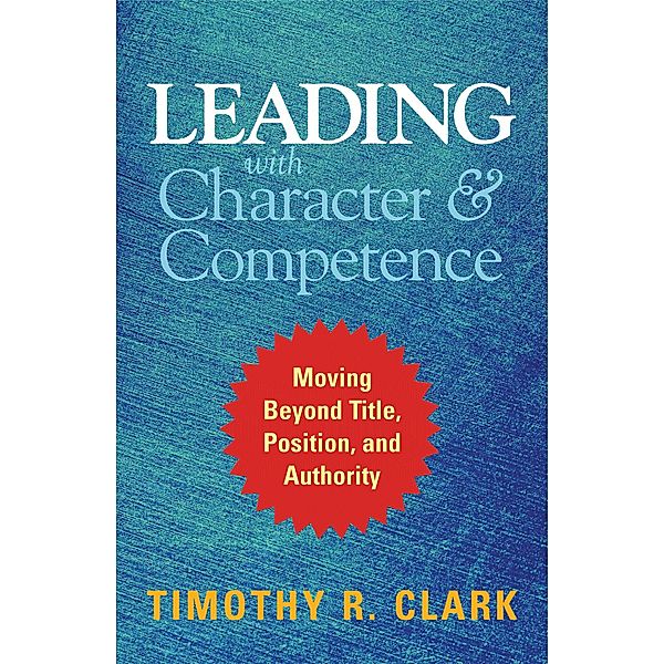 Leading with Character and Competence, Timothy R. Clark