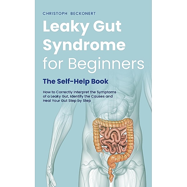 Leaky Gut Syndrome for Beginners - The Self-Help Book - How to Correctly Interpret the Symptoms of a Leaky Gut, Identify the Causes and Heal Your Gut Step by Step, Christoph Beckonert