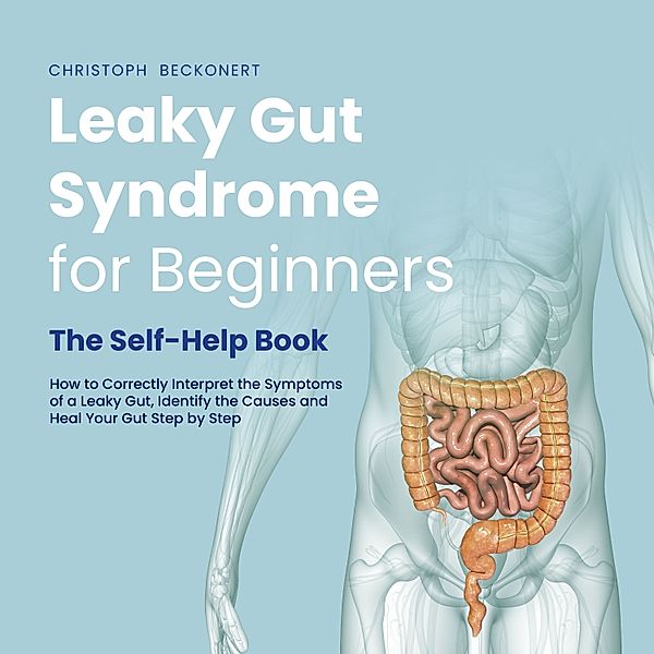 Leaky Gut Syndrome for Beginners - The Self-Help Book - How to Correctly Interpret the Symptoms of a Leaky Gut, Identify the Causes and Heal Your Gut Step by Step, Christoph Beckonert