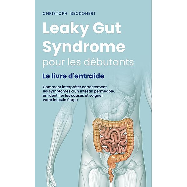 Leaky Gut Syndrome pour les débutants Le livre d'entraide Comment interpréter correctement les symptômes d'un intestin perméable, en identifier les causes et soigner votre intestin étape par étape, Christoph Beckonert