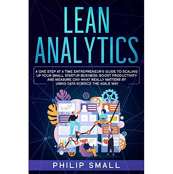 Lean Analytics: A One Step at a Time Entrepreneur's Guide to Scaling Up Your Small Startup Business: Boost Productivity and Measure Only What Really Matters by Using Data Science the Agile Way, Philip Small