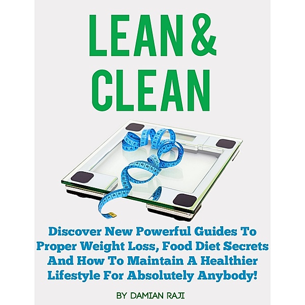 Lean and Clean: Discover New Powerful Guides to Proper Weight Loss, Food Diet Secrets and How to Maintain a Healthier Lifestyle for Absolutely Anybody!, Damian Raji