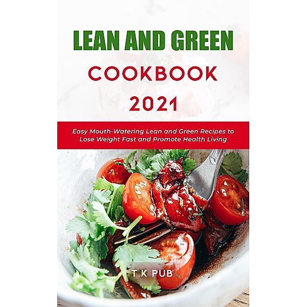 Lean and Green Cookbook 2021: Easy Mouth-Watering Lean and Green Recipes to Lose Weight Fast and Promote Health Living, T. K Pub