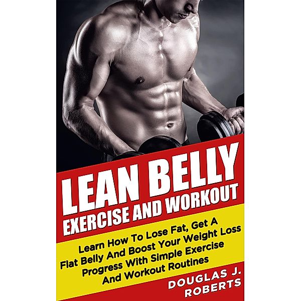 Lean Belly Exercises And Workout: Learn How To Lose Fat, Get A Flat Belly And Boost Your Weight Loss Progress With Simple Exercise And Workout Routines, Douglas J. Roberts