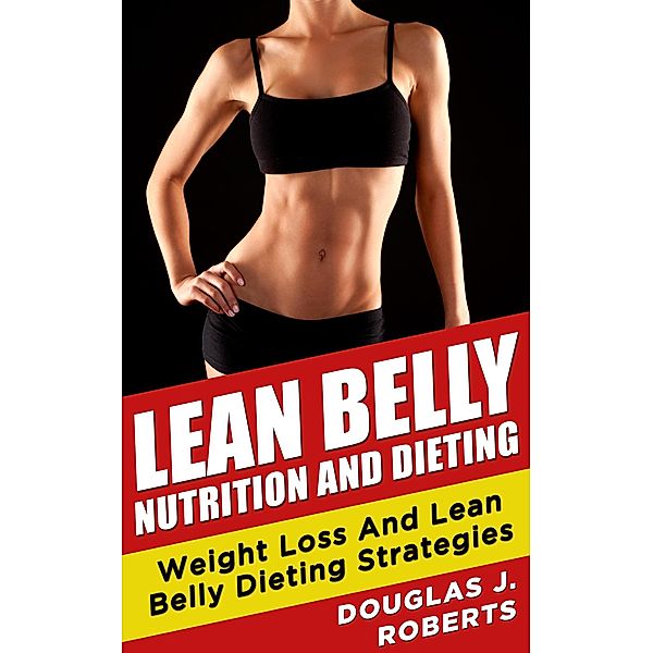 Lean Belly Nutrition And Dieting: Weight Loss And Lean Belly Dieting Strategies, Douglas J. Roberts
