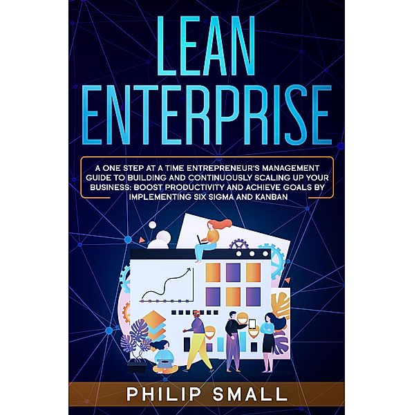 Lean Enterprise: A One Step at a Time Entrepreneur's Management Guide to Building and Continuously Scaling Up Your Business: Boost Productivity and Achieve Goals by Implementing Six Sigma and Kanban, Philip Small