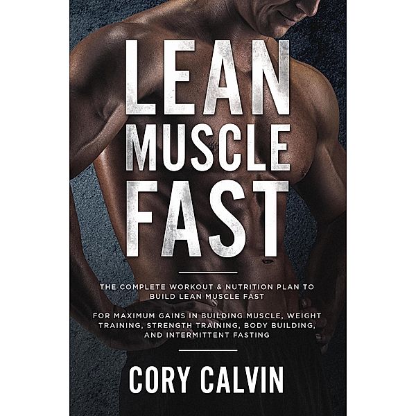 Lean Muscle Fast: The Complete Workout & Nutritional Plan To Build Lean Muscle Fast: For Maximum Gains in Building Muscle, Weight Training, Strength Training, Body Building, and Intermittent Fasting, Cory Calvin