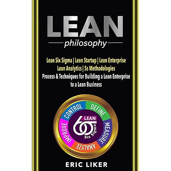 Lean Philosophy: Lean Six Sigma ¿  Lean Startup ¿  Lean Enterprise ¿  Lean Analytics ¿  5s Methodologies. Process & Techniques for Building a Lean Enterprise to a Lean Business., Eric Liker