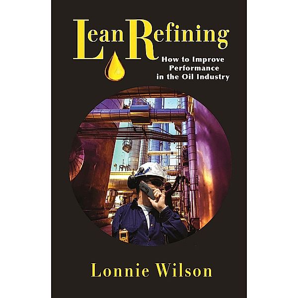 Lean Refining: How to Improve Performance in the Oil Industry, Lonnie Wilson