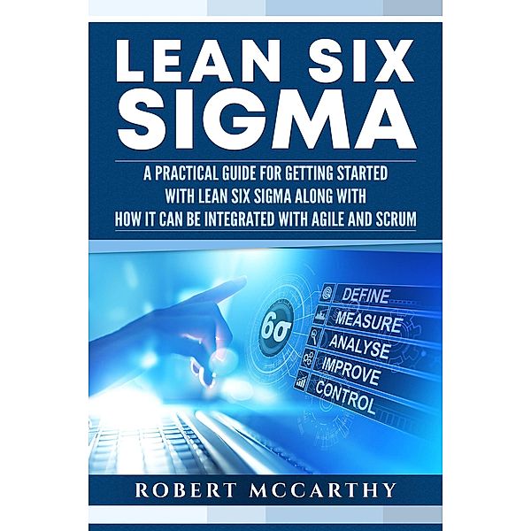 Lean Six Sigma: A Practical Guide for Getting Started with Lean Six Sigma along with How It Can Be Integrated with Agile and Scrum, Robert Mccarthy