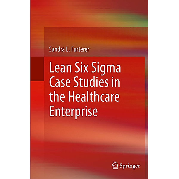 Lean Six Sigma Case Studies in the Healthcare Enterprise, Sandra L. Furterer